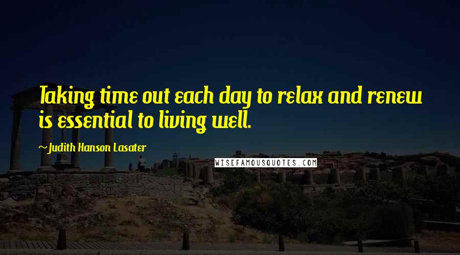 Judith Hanson Lasater Quotes: Taking time out each day to relax and renew is essential to living well.