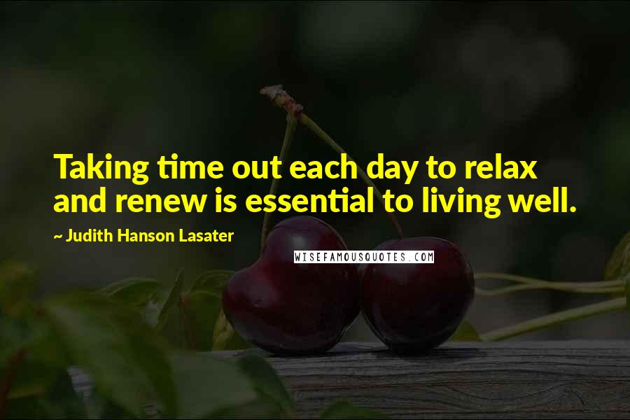 Judith Hanson Lasater Quotes: Taking time out each day to relax and renew is essential to living well.