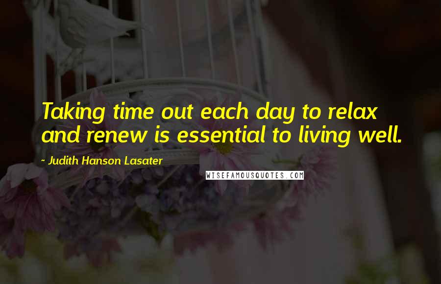 Judith Hanson Lasater Quotes: Taking time out each day to relax and renew is essential to living well.