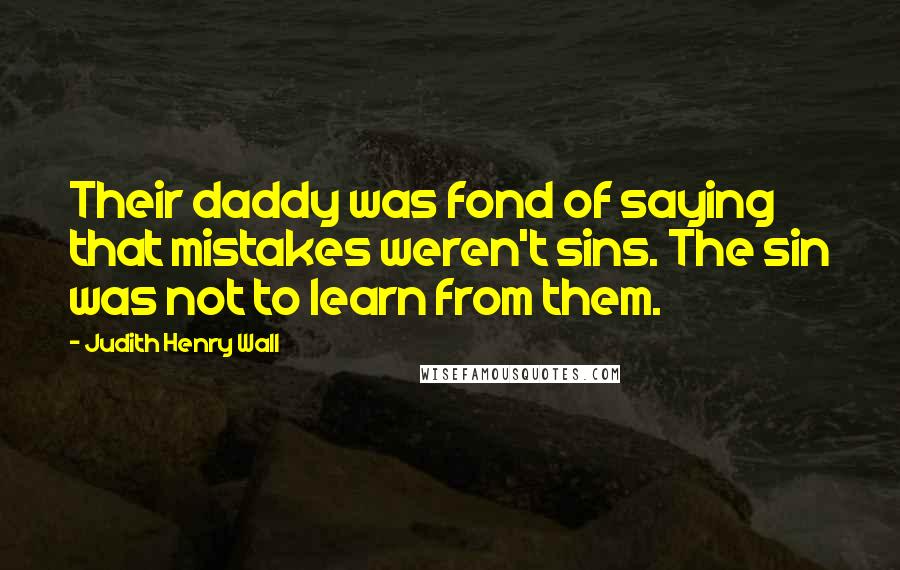 Judith Henry Wall Quotes: Their daddy was fond of saying that mistakes weren't sins. The sin was not to learn from them.