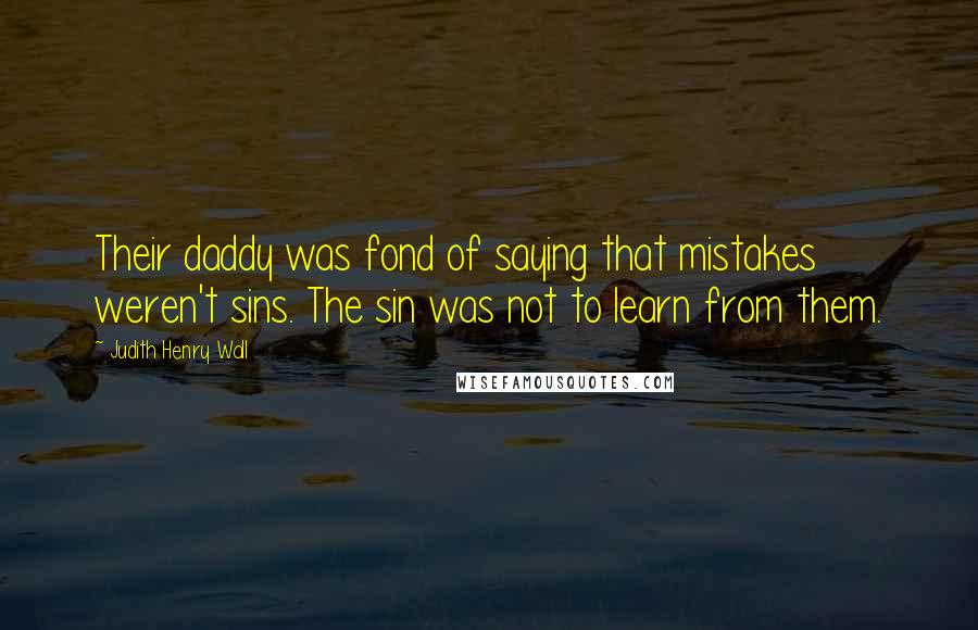 Judith Henry Wall Quotes: Their daddy was fond of saying that mistakes weren't sins. The sin was not to learn from them.