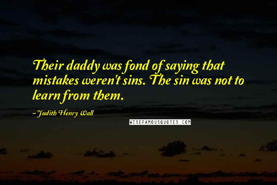 Judith Henry Wall Quotes: Their daddy was fond of saying that mistakes weren't sins. The sin was not to learn from them.