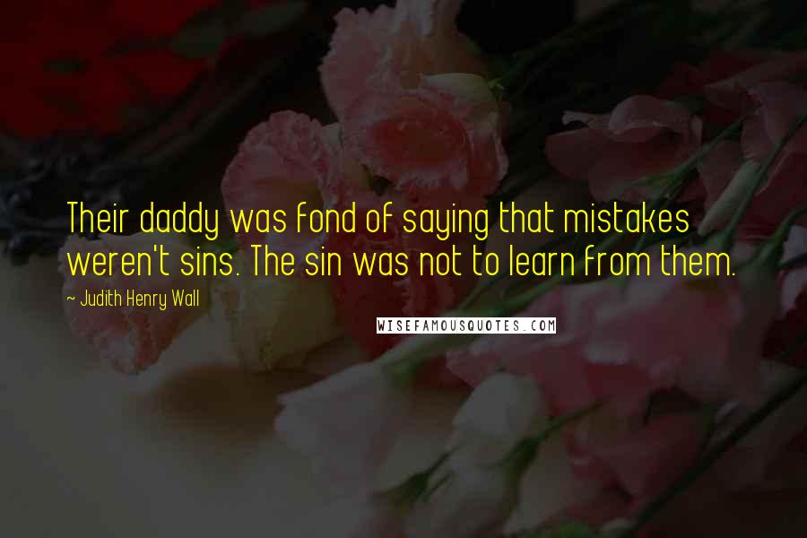 Judith Henry Wall Quotes: Their daddy was fond of saying that mistakes weren't sins. The sin was not to learn from them.