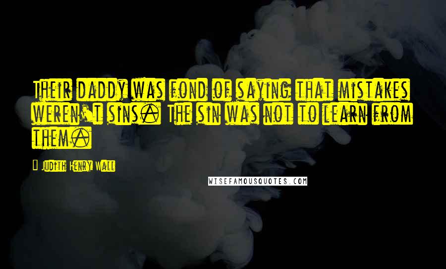 Judith Henry Wall Quotes: Their daddy was fond of saying that mistakes weren't sins. The sin was not to learn from them.