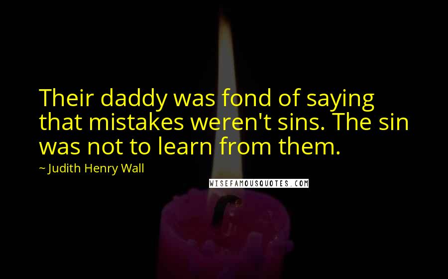 Judith Henry Wall Quotes: Their daddy was fond of saying that mistakes weren't sins. The sin was not to learn from them.