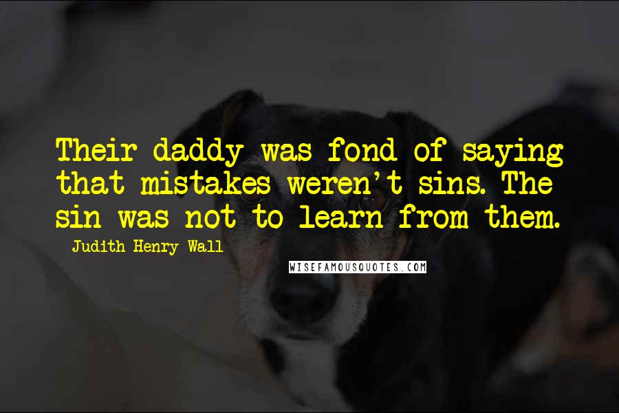 Judith Henry Wall Quotes: Their daddy was fond of saying that mistakes weren't sins. The sin was not to learn from them.