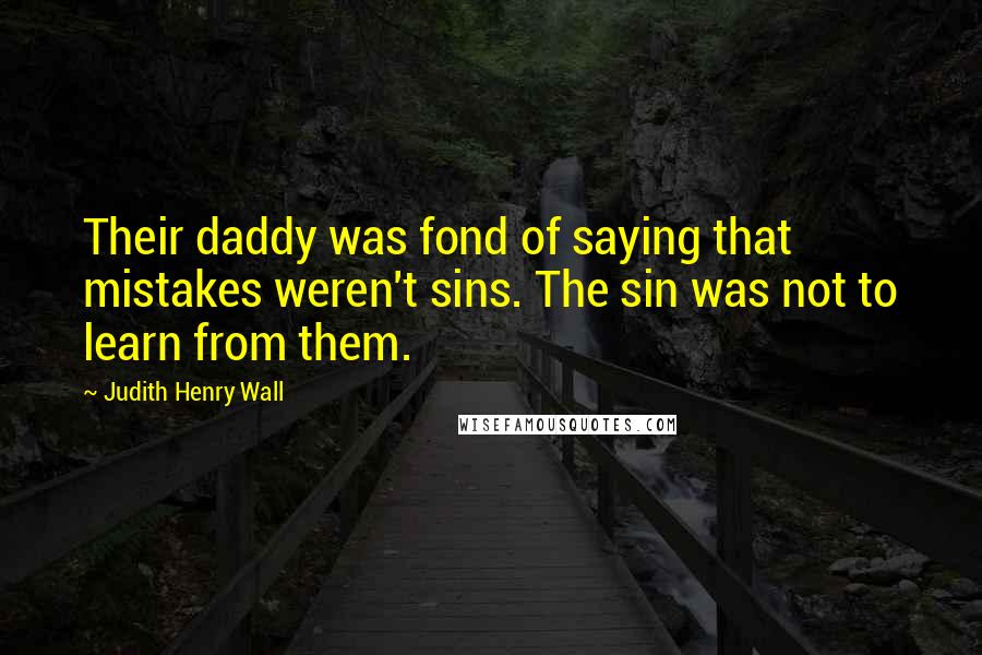 Judith Henry Wall Quotes: Their daddy was fond of saying that mistakes weren't sins. The sin was not to learn from them.