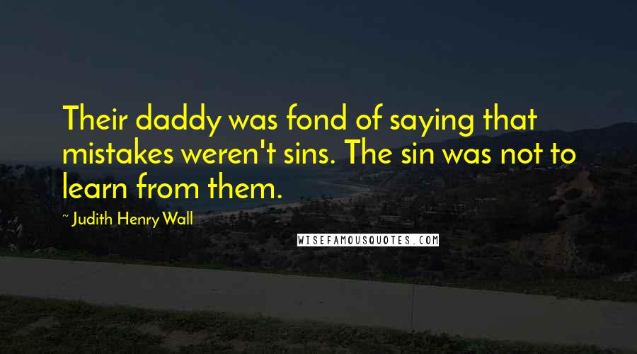 Judith Henry Wall Quotes: Their daddy was fond of saying that mistakes weren't sins. The sin was not to learn from them.