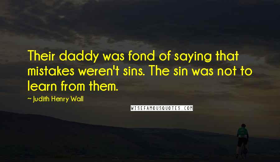 Judith Henry Wall Quotes: Their daddy was fond of saying that mistakes weren't sins. The sin was not to learn from them.