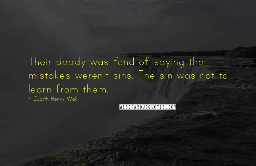 Judith Henry Wall Quotes: Their daddy was fond of saying that mistakes weren't sins. The sin was not to learn from them.