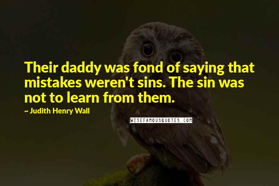 Judith Henry Wall Quotes: Their daddy was fond of saying that mistakes weren't sins. The sin was not to learn from them.