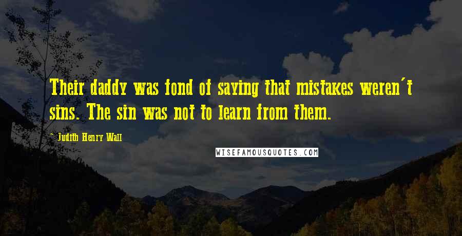 Judith Henry Wall Quotes: Their daddy was fond of saying that mistakes weren't sins. The sin was not to learn from them.