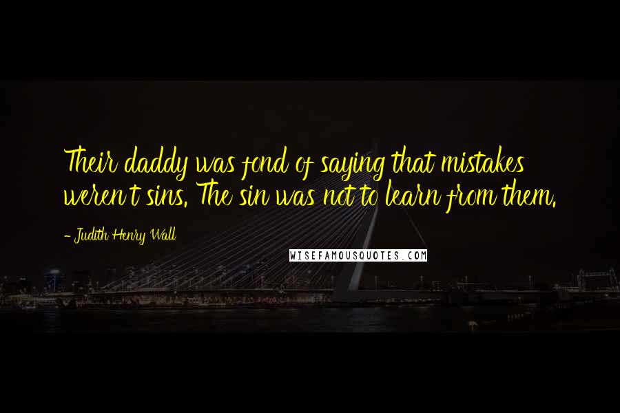 Judith Henry Wall Quotes: Their daddy was fond of saying that mistakes weren't sins. The sin was not to learn from them.