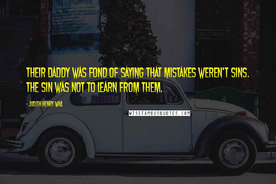 Judith Henry Wall Quotes: Their daddy was fond of saying that mistakes weren't sins. The sin was not to learn from them.