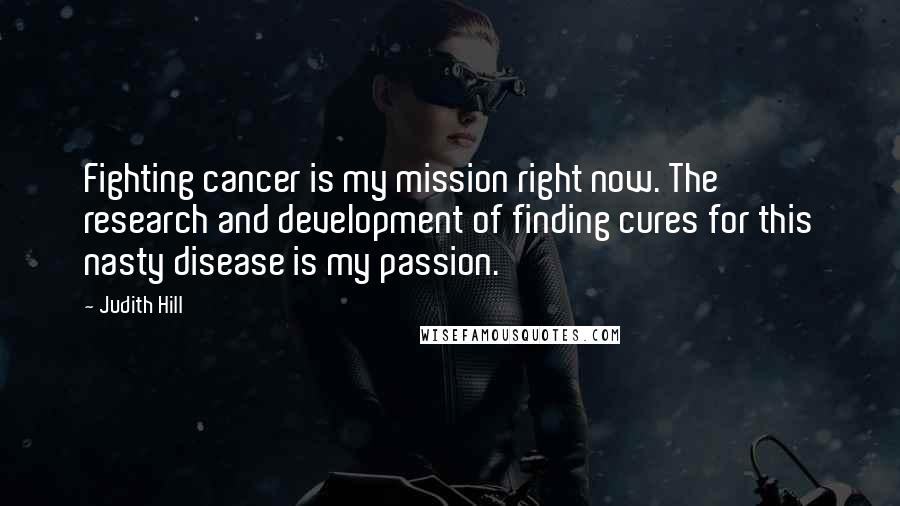 Judith Hill Quotes: Fighting cancer is my mission right now. The research and development of finding cures for this nasty disease is my passion.