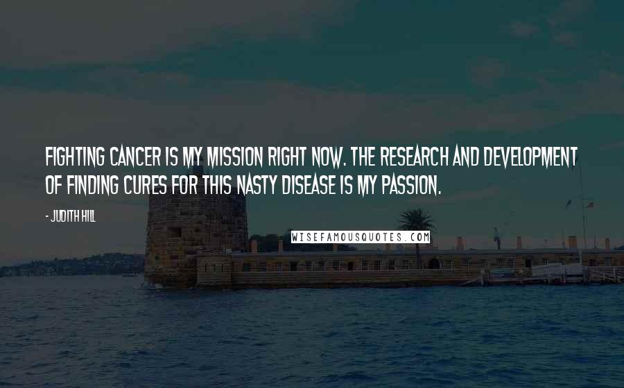 Judith Hill Quotes: Fighting cancer is my mission right now. The research and development of finding cures for this nasty disease is my passion.