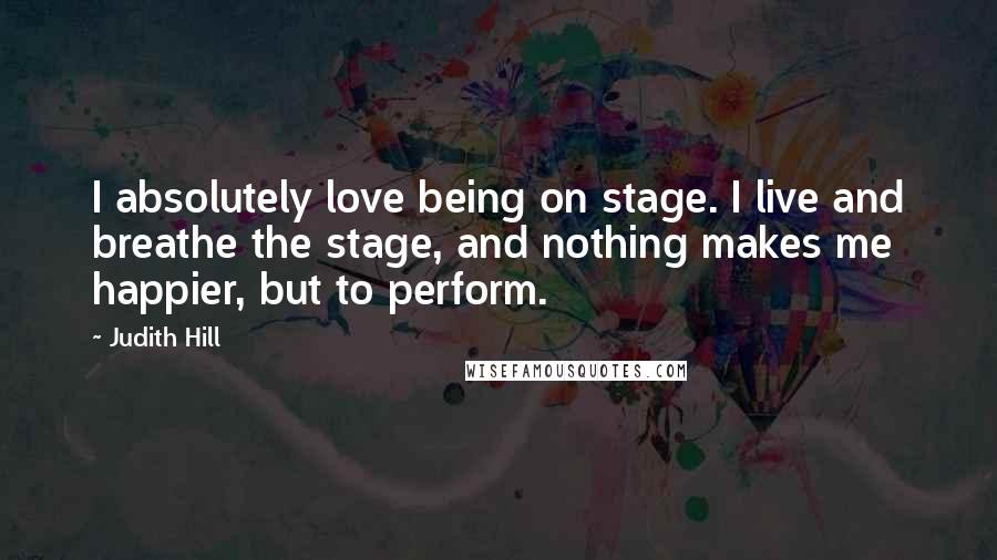 Judith Hill Quotes: I absolutely love being on stage. I live and breathe the stage, and nothing makes me happier, but to perform.