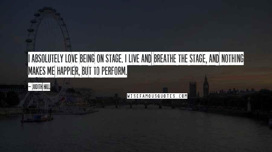 Judith Hill Quotes: I absolutely love being on stage. I live and breathe the stage, and nothing makes me happier, but to perform.