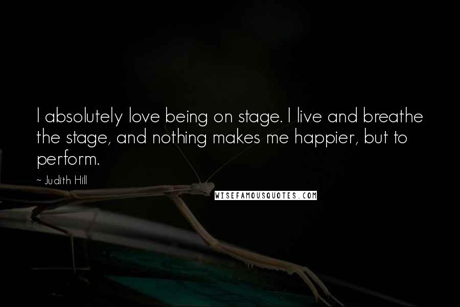 Judith Hill Quotes: I absolutely love being on stage. I live and breathe the stage, and nothing makes me happier, but to perform.