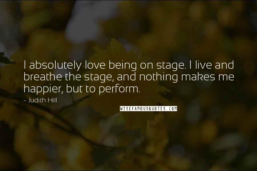 Judith Hill Quotes: I absolutely love being on stage. I live and breathe the stage, and nothing makes me happier, but to perform.