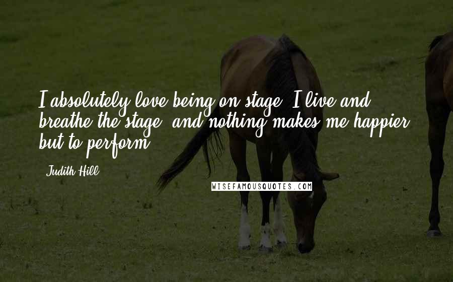 Judith Hill Quotes: I absolutely love being on stage. I live and breathe the stage, and nothing makes me happier, but to perform.