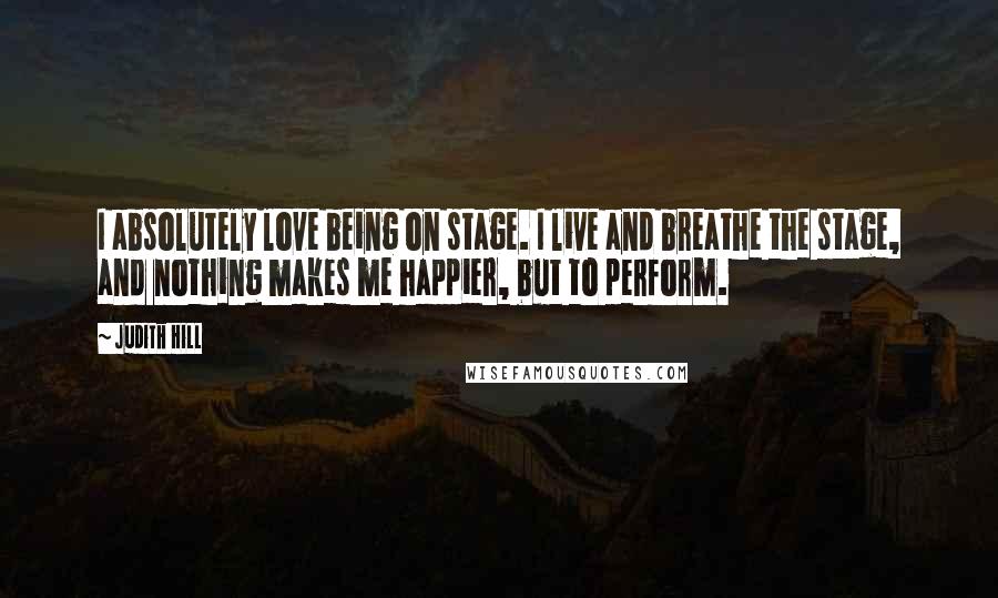 Judith Hill Quotes: I absolutely love being on stage. I live and breathe the stage, and nothing makes me happier, but to perform.