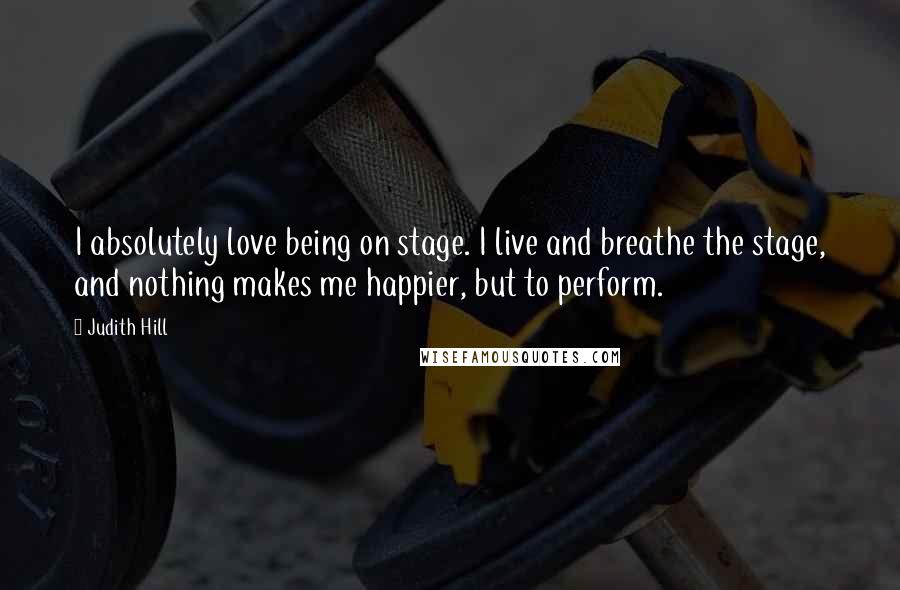 Judith Hill Quotes: I absolutely love being on stage. I live and breathe the stage, and nothing makes me happier, but to perform.