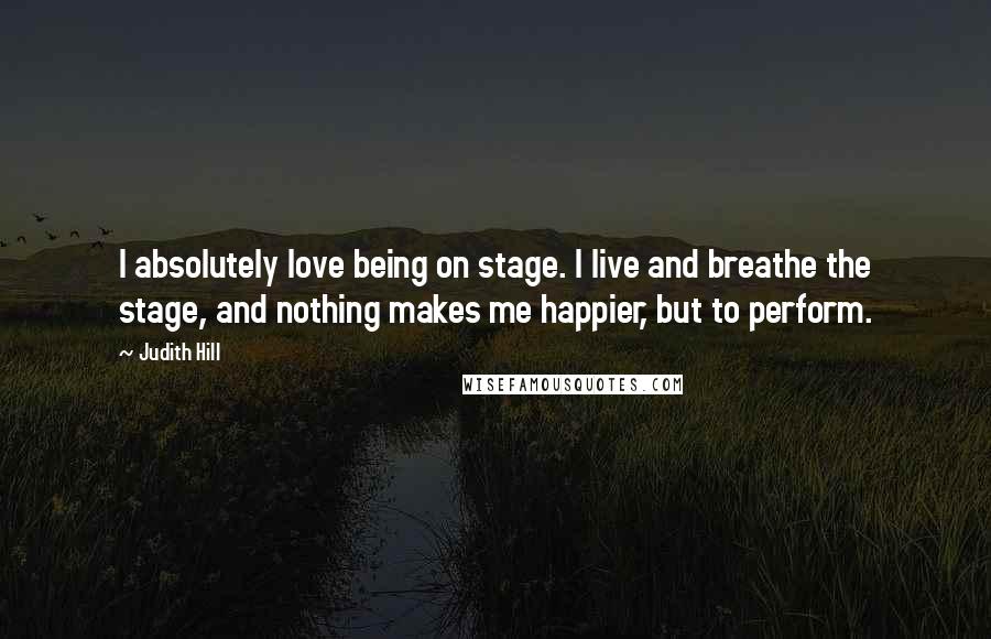 Judith Hill Quotes: I absolutely love being on stage. I live and breathe the stage, and nothing makes me happier, but to perform.