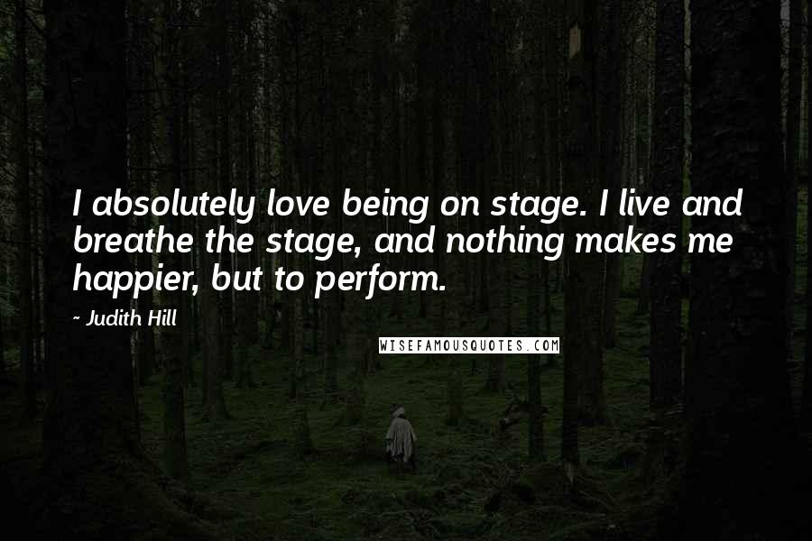 Judith Hill Quotes: I absolutely love being on stage. I live and breathe the stage, and nothing makes me happier, but to perform.