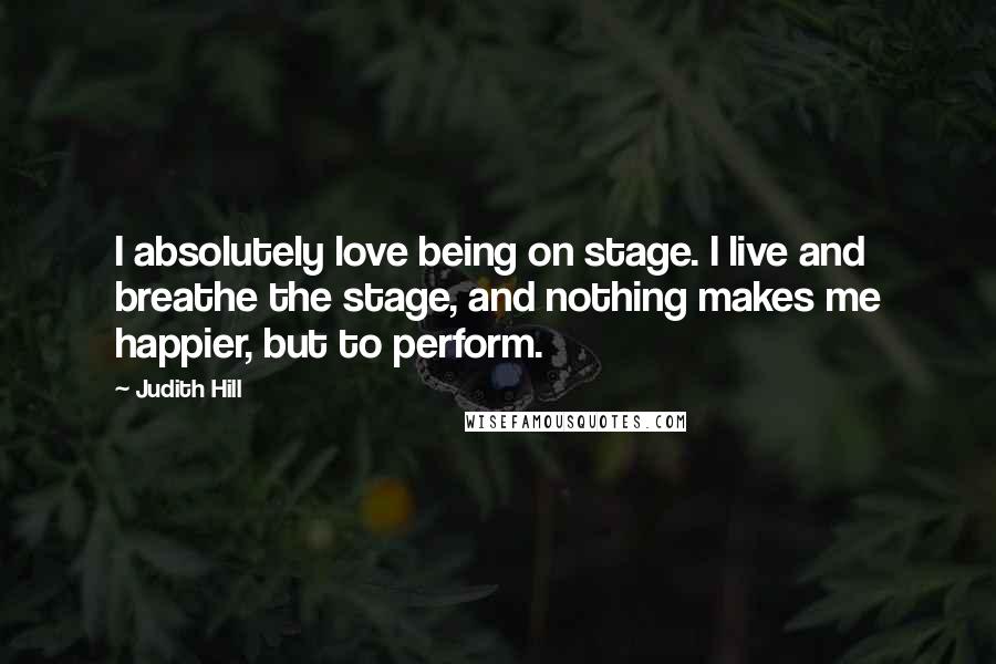 Judith Hill Quotes: I absolutely love being on stage. I live and breathe the stage, and nothing makes me happier, but to perform.