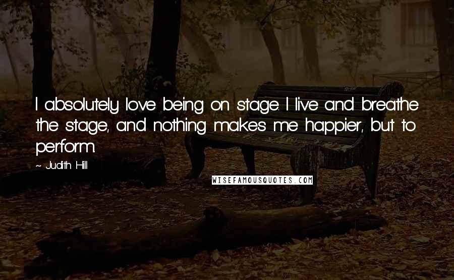 Judith Hill Quotes: I absolutely love being on stage. I live and breathe the stage, and nothing makes me happier, but to perform.