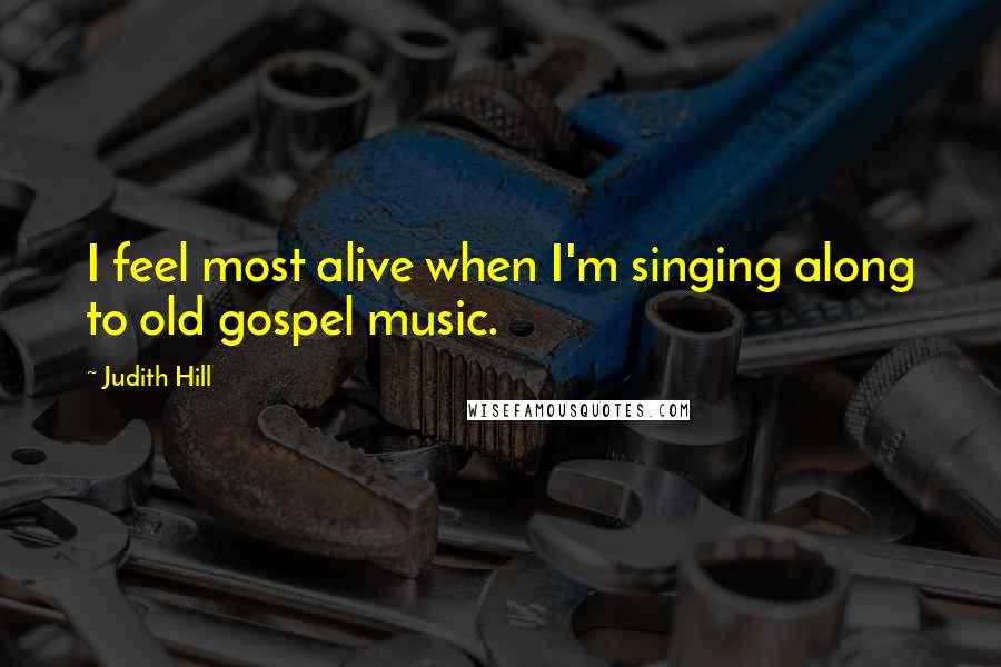 Judith Hill Quotes: I feel most alive when I'm singing along to old gospel music.