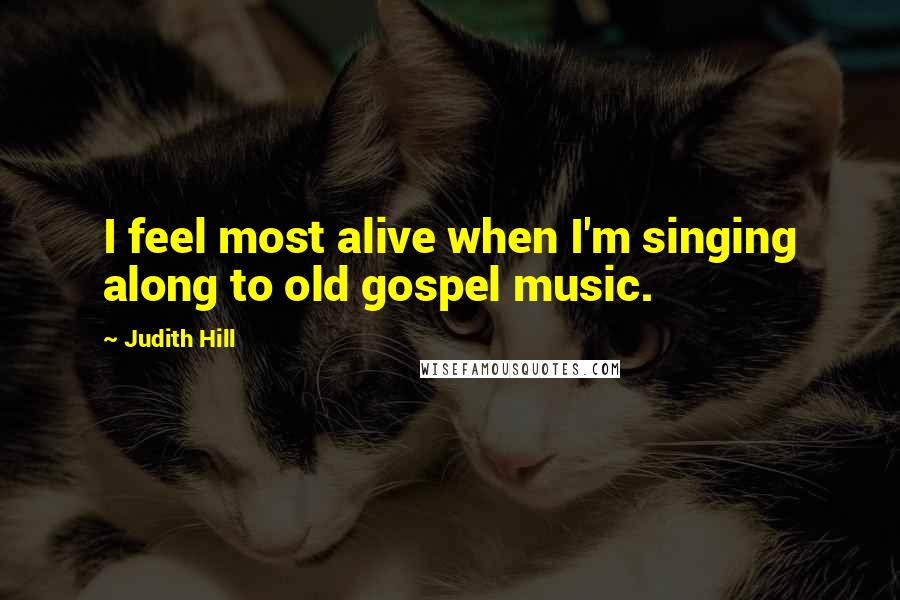 Judith Hill Quotes: I feel most alive when I'm singing along to old gospel music.