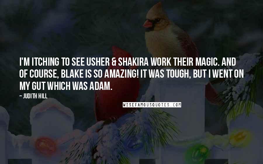 Judith Hill Quotes: I'm itching to see Usher & Shakira work their magic. And of course, Blake is so amazing! It was tough, but I went on my gut which was Adam.