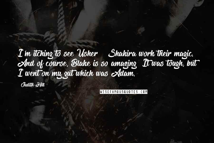 Judith Hill Quotes: I'm itching to see Usher & Shakira work their magic. And of course, Blake is so amazing! It was tough, but I went on my gut which was Adam.