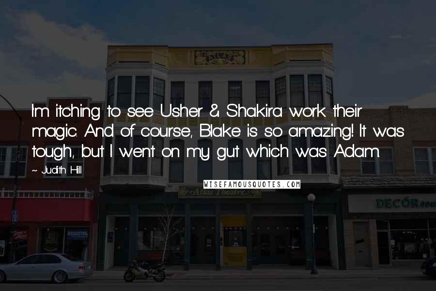 Judith Hill Quotes: I'm itching to see Usher & Shakira work their magic. And of course, Blake is so amazing! It was tough, but I went on my gut which was Adam.