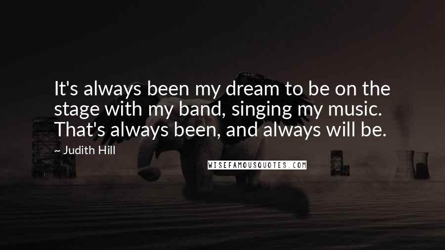 Judith Hill Quotes: It's always been my dream to be on the stage with my band, singing my music. That's always been, and always will be.