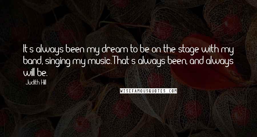 Judith Hill Quotes: It's always been my dream to be on the stage with my band, singing my music. That's always been, and always will be.