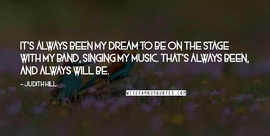 Judith Hill Quotes: It's always been my dream to be on the stage with my band, singing my music. That's always been, and always will be.