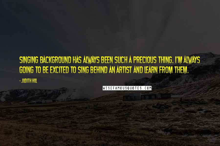Judith Hill Quotes: Singing background has always been such a precious thing. I'm always going to be excited to sing behind an artist and learn from them.