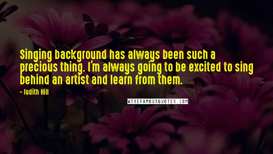 Judith Hill Quotes: Singing background has always been such a precious thing. I'm always going to be excited to sing behind an artist and learn from them.