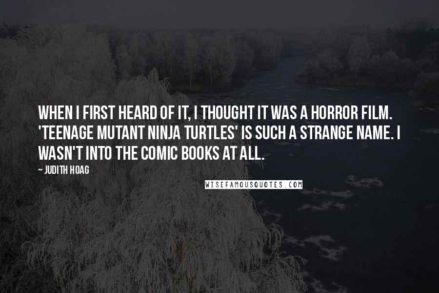 Judith Hoag Quotes: When I first heard of it, I thought it was a horror film. 'Teenage Mutant Ninja Turtles' is such a strange name. I wasn't into the comic books at all.