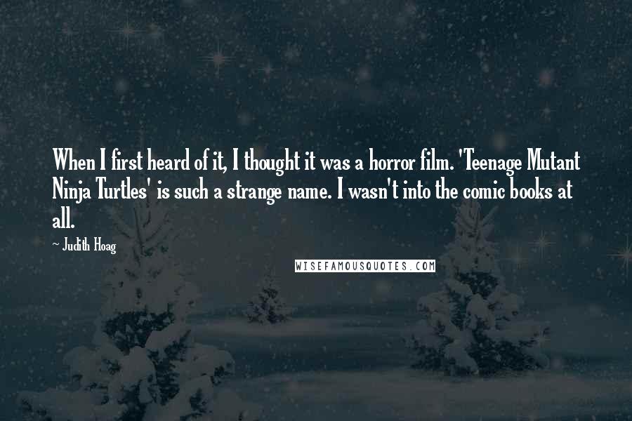 Judith Hoag Quotes: When I first heard of it, I thought it was a horror film. 'Teenage Mutant Ninja Turtles' is such a strange name. I wasn't into the comic books at all.