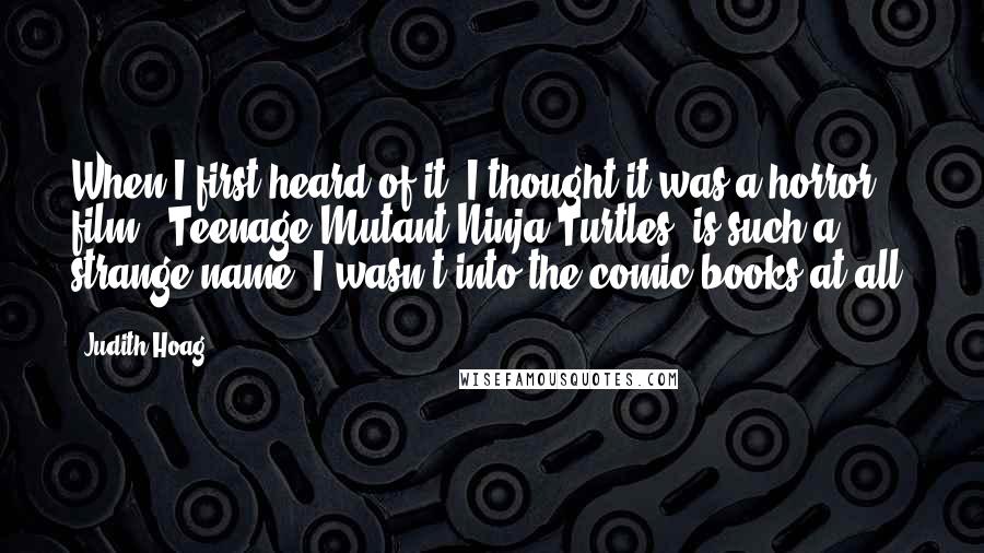 Judith Hoag Quotes: When I first heard of it, I thought it was a horror film. 'Teenage Mutant Ninja Turtles' is such a strange name. I wasn't into the comic books at all.