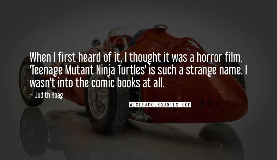 Judith Hoag Quotes: When I first heard of it, I thought it was a horror film. 'Teenage Mutant Ninja Turtles' is such a strange name. I wasn't into the comic books at all.