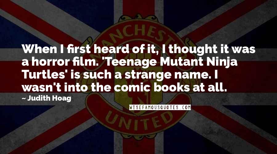 Judith Hoag Quotes: When I first heard of it, I thought it was a horror film. 'Teenage Mutant Ninja Turtles' is such a strange name. I wasn't into the comic books at all.
