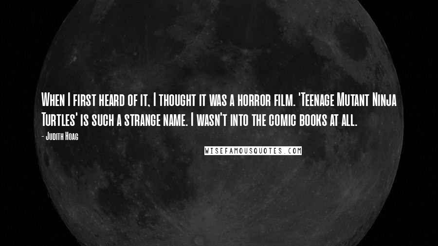 Judith Hoag Quotes: When I first heard of it, I thought it was a horror film. 'Teenage Mutant Ninja Turtles' is such a strange name. I wasn't into the comic books at all.