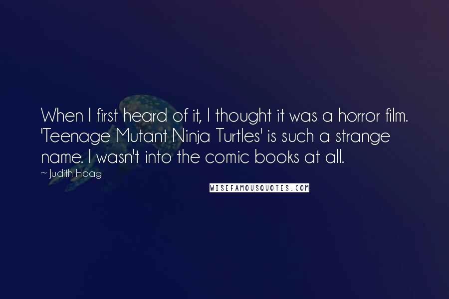 Judith Hoag Quotes: When I first heard of it, I thought it was a horror film. 'Teenage Mutant Ninja Turtles' is such a strange name. I wasn't into the comic books at all.