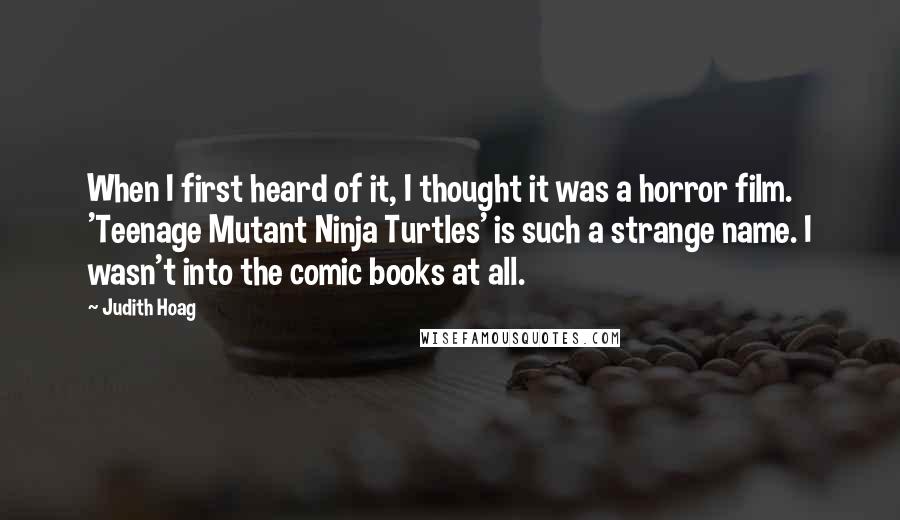 Judith Hoag Quotes: When I first heard of it, I thought it was a horror film. 'Teenage Mutant Ninja Turtles' is such a strange name. I wasn't into the comic books at all.