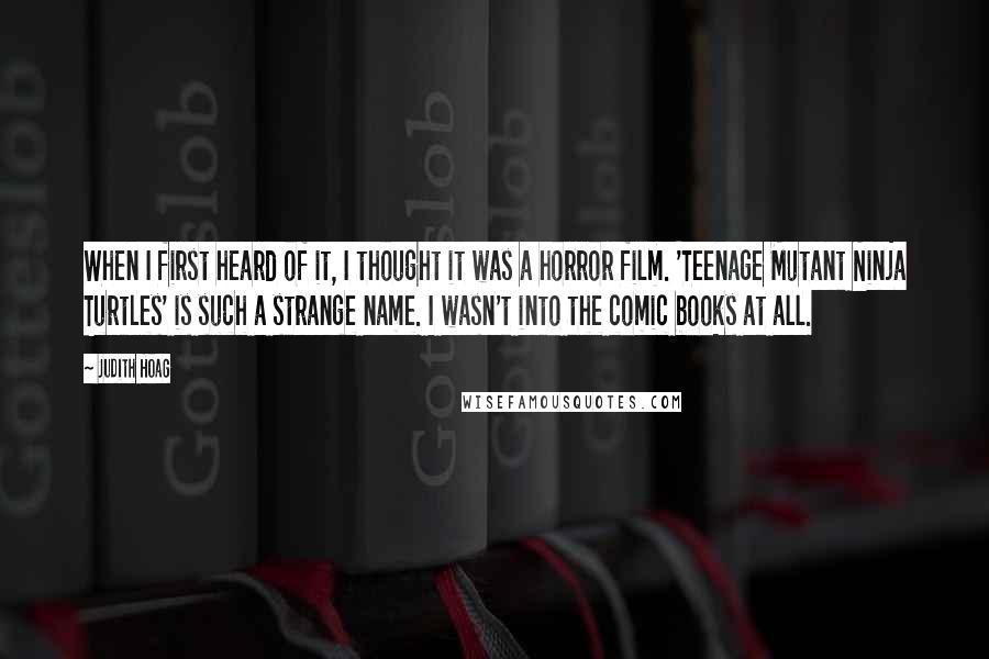 Judith Hoag Quotes: When I first heard of it, I thought it was a horror film. 'Teenage Mutant Ninja Turtles' is such a strange name. I wasn't into the comic books at all.